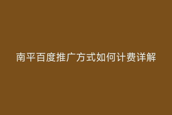 南平百度推广方式如何计费详解