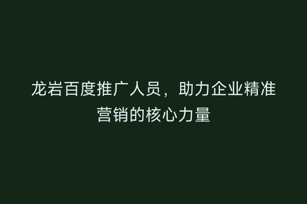 龙岩百度推广人员，助力企业精准营销的核心力量