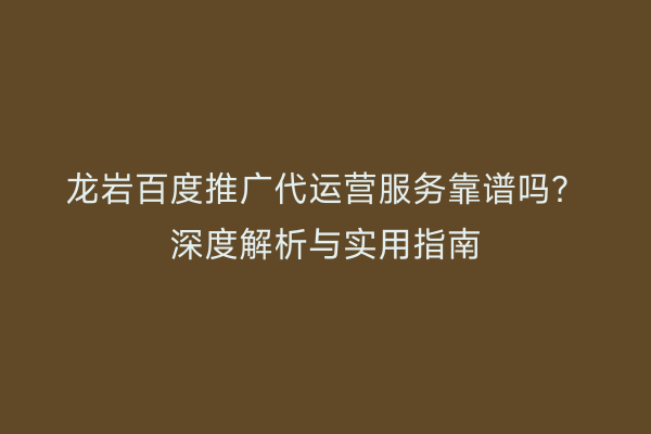 龙岩百度推广代运营服务靠谱吗？深度解析与实用指南