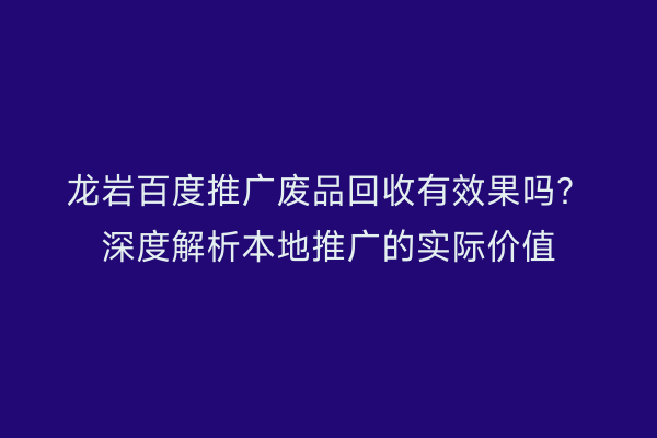 龙岩百度推广废品回收有效果吗?深度解析本地推广的实际价值