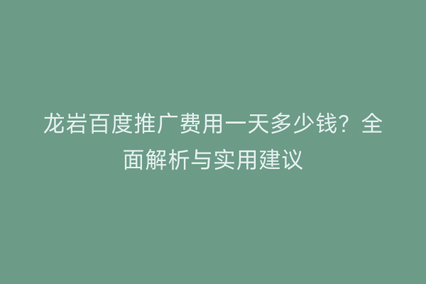 龙岩百度推广费用一天多少钱?全面解析与实用建议
