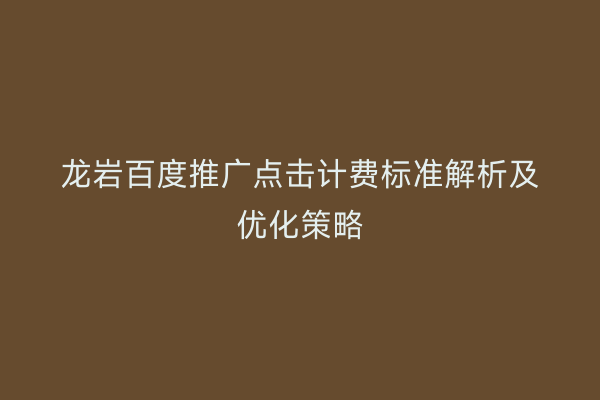 龙岩百度推广点击计费标准解析及优化策略