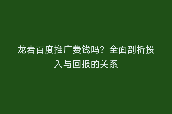 龙岩百度推广费钱吗？全面剖析投入与回报的关系
