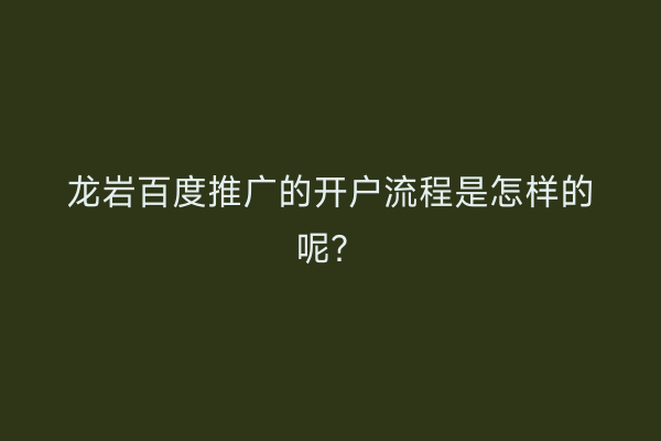 龙岩百度推广的开户流程是怎样的呢？