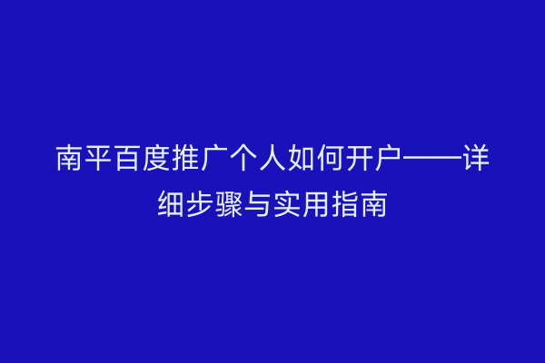 南平百度推广个人如何开户——详细步骤与实用指南