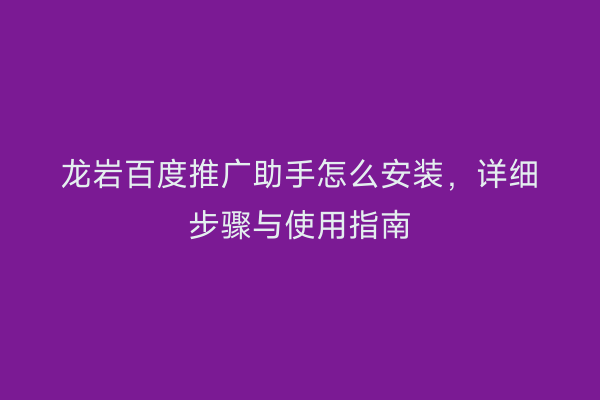 龙岩百度推广助手怎么安装,详细步骤与使用指南
