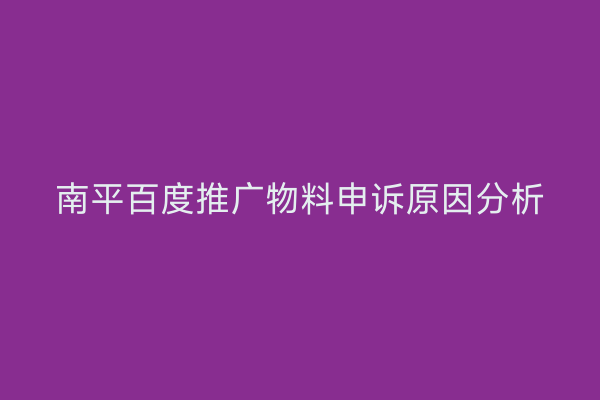 南平百度推广物料申诉原因分析