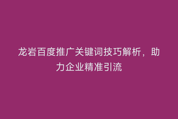 龙岩百度推广关键词技巧解析,助力企业精准引流