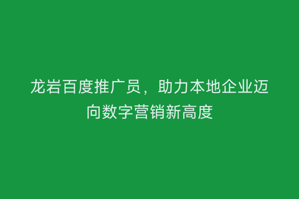 龙岩百度推广员,助力本地企业迈向数字营销新高度
