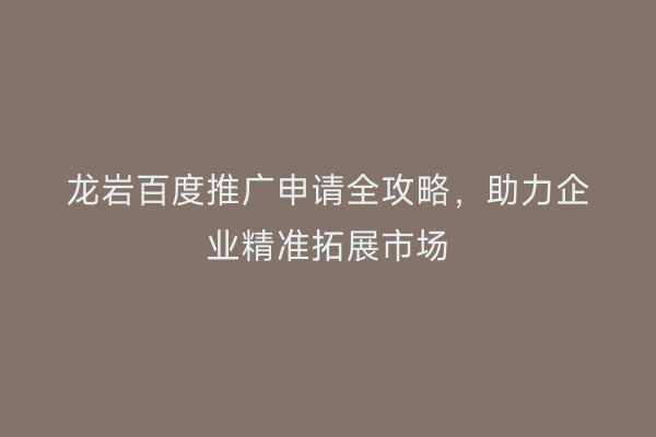 龙岩百度推广申请全攻略,助力企业精准拓展市场