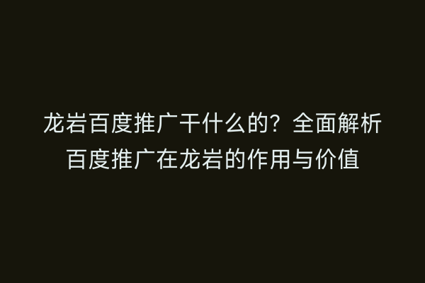 龙岩百度推广干什么的?全面解析百度推广在龙岩的作用与价值