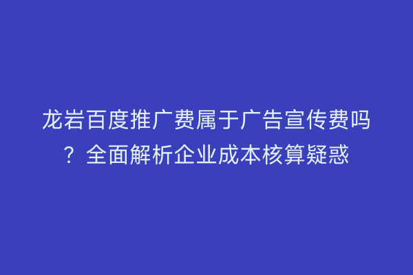 龙岩百度推广费属于广告宣传费吗?全面解析企业成本核算疑惑
