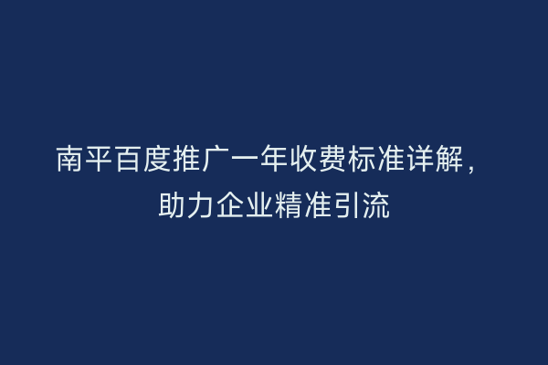 南平百度推广一年收费标准详解,助力企业精准引流