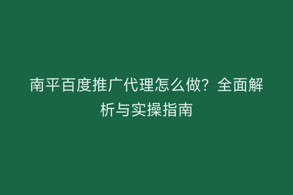 南平百度推广代理怎么做?全面解析与实操指南