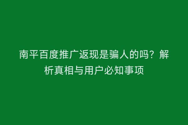 南平百度推广返现是骗人的吗？解析真相与用户必知事项