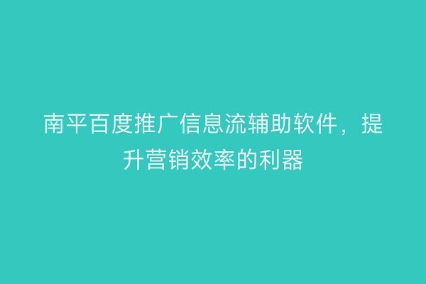 南平百度推广信息流辅助软件，提升营销效率的利器