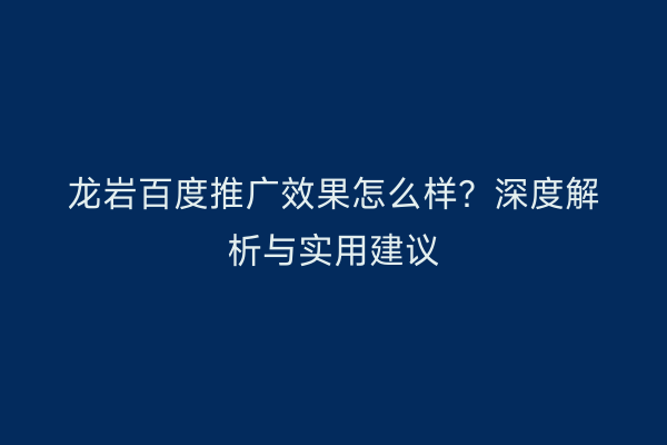 龙岩百度推广效果怎么样?深度解析与实用建议