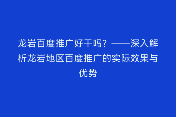 龙岩百度推广好干吗？——深入解析龙岩地区百度推广的实际效果与优势