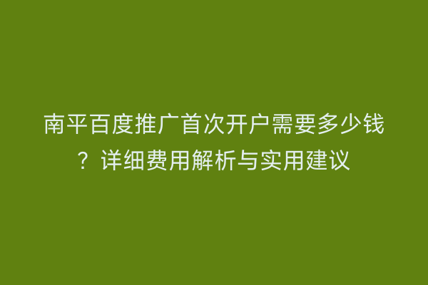 南平百度推广首次开户需要多少钱?详细费用解析与实用建议