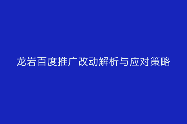 龙岩百度推广改动解析与应对策略
