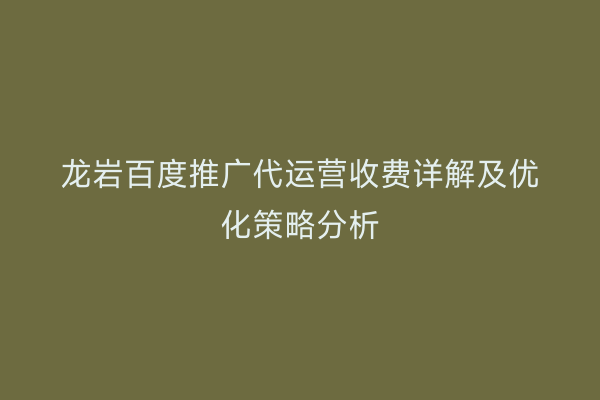 龙岩百度推广代运营收费详解及优化策略分析