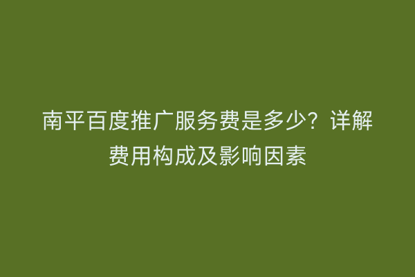 南平百度推广服务费是多少?详解费用构成及影响因素