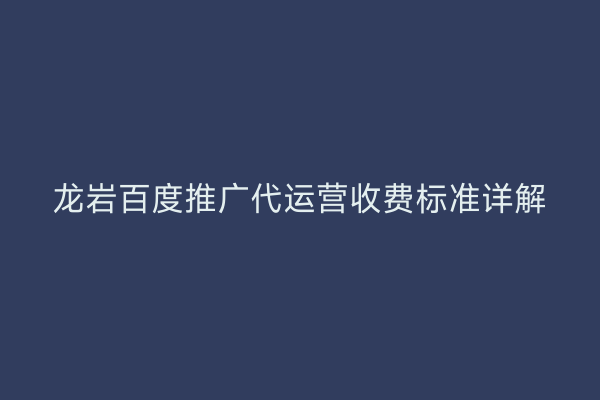 龙岩百度推广代运营收费标准详解