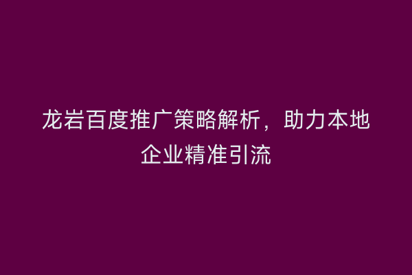 龙岩百度推广策略解析,助力本地企业精准引流