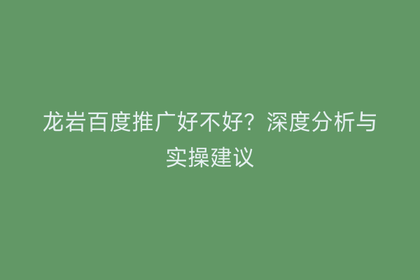 龙岩百度推广好不好？深度分析与实操建议