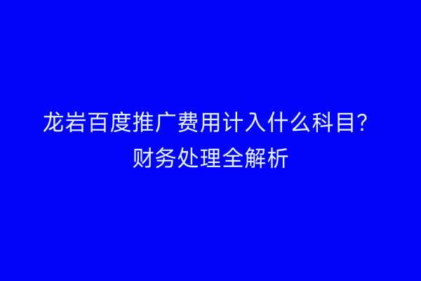 龙岩百度推广费用计入什么科目?财务处理全解析
