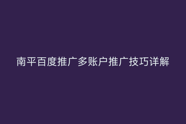 南平百度推广多账户推广技巧详解