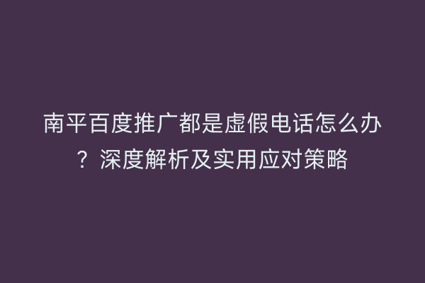 南平百度推广都是虚假电话怎么办？深度解析及实用应对策略