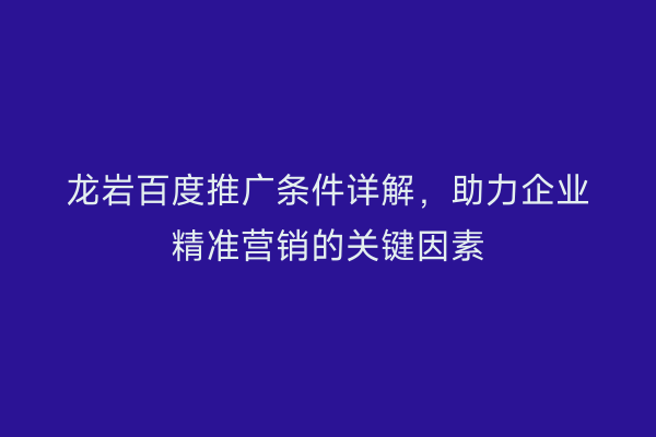 龙岩百度推广条件详解,助力企业精准营销的关键因素