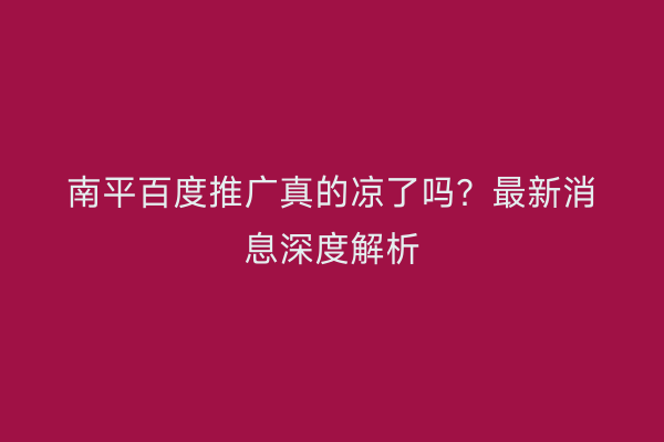 南平百度推广真的凉了吗?最新消息深度解析