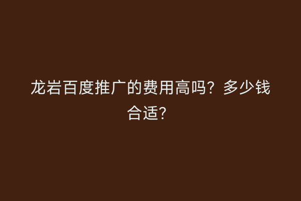 龙岩百度推广的费用高吗?多少钱合适?