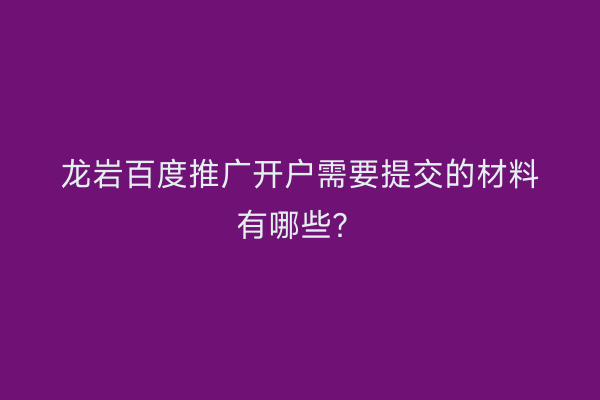 龙岩百度推广开户需要提交的材料有哪些？