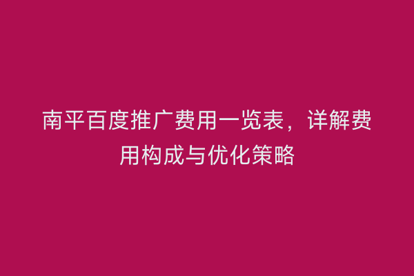 南平百度推广费用一览表,详解费用构成与优化策略
