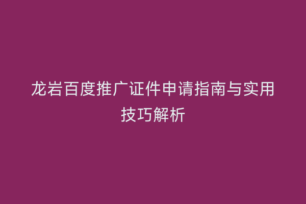龙岩百度推广证件申请指南与实用技巧解析