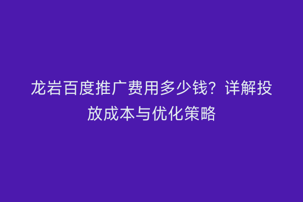 龙岩百度推广费用多少钱？详解投放成本与优化策略