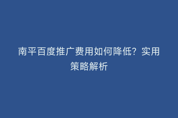 南平百度推广费用如何降低?实用策略解析