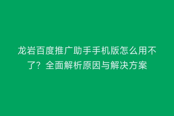 龙岩百度推广助手手机版怎么用不了？全面解析原因与解决方案
