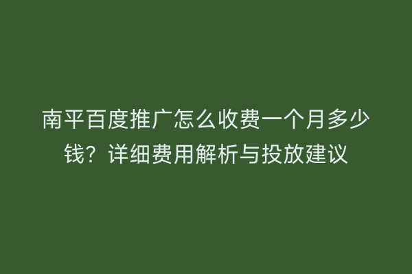 南平百度推广怎么收费一个月多少钱?详细费用解析与投放建议