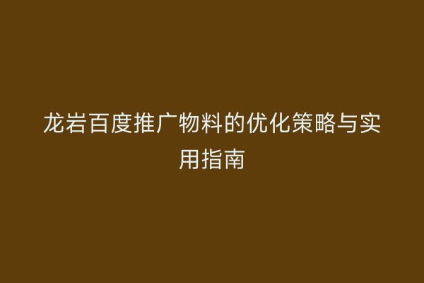 龙岩百度推广物料的优化策略与实用指南