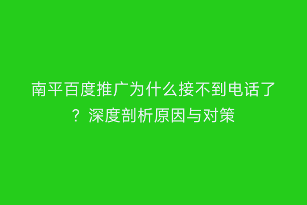 南平百度推广为什么接不到电话了？深度剖析原因与对策