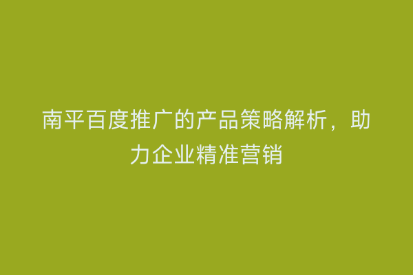 南平百度推广的产品策略解析,助力企业精准营销
