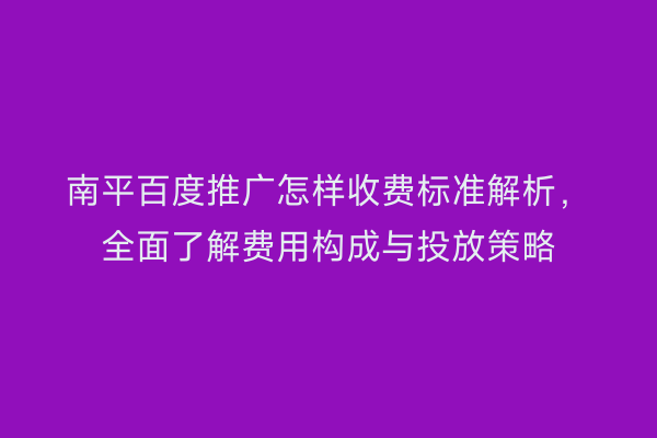 南平百度推广怎样收费标准解析,全面了解费用构成与投放策略