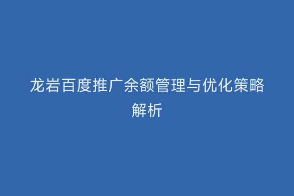 龙岩百度推广余额管理与优化策略解析