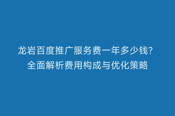 龙岩百度推广服务费一年多少钱?全面解析费用构成与优化策略