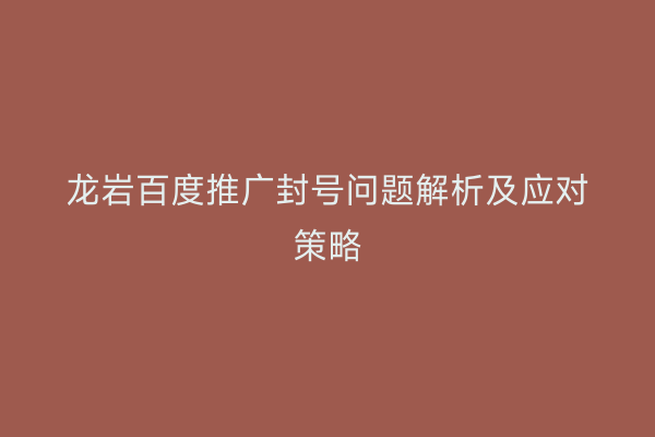 龙岩百度推广封号问题解析及应对策略