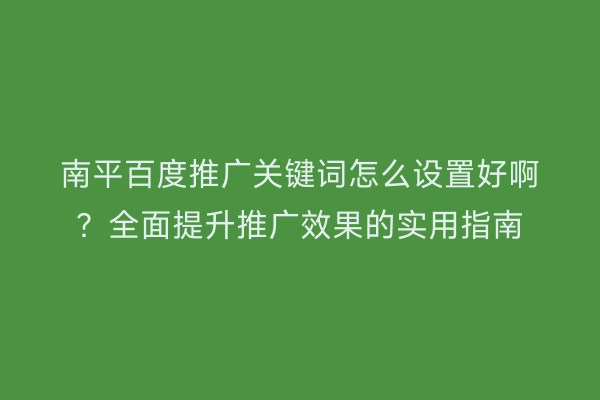 南平百度推广关键词怎么设置好啊?全面提升推广效果的实用指南